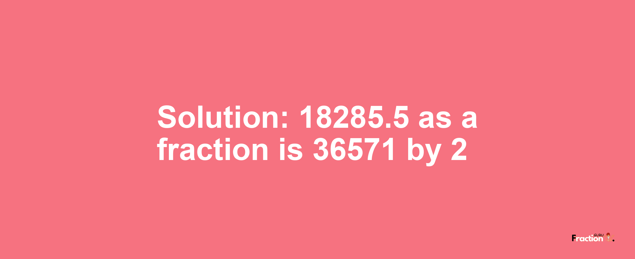 Solution:18285.5 as a fraction is 36571/2
